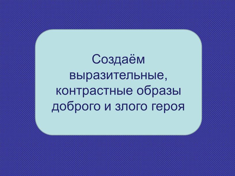 Создаём выразительные, контрастные образы доброго и злого героя