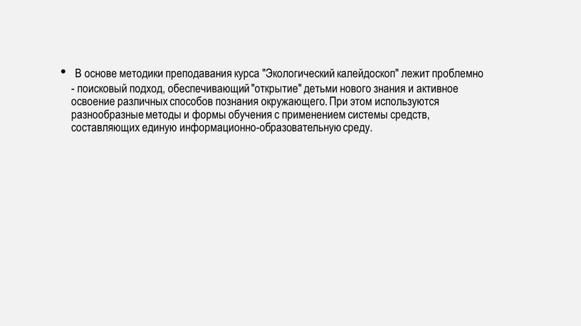 В основе методики преподавания курса "Экологический калейдоскоп" лежит проблемно - поисковый подход, обеспечивающий "открытие" детьми нового знания и активное освоение различных способов познания окружающего