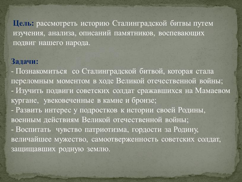 Цель: рассмотреть историю Сталинградской битвы путем изучения, анализа, описаний памятников, воспевающих подвиг нашего народа