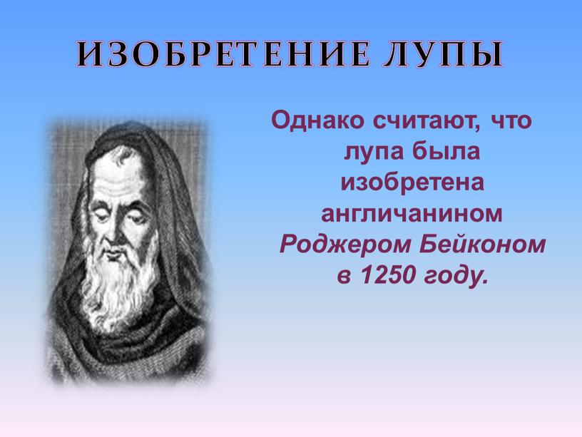 ИЗОБРЕТЕНИЕ ЛУПЫ Однако считают, что лупа была изобретена англичанином