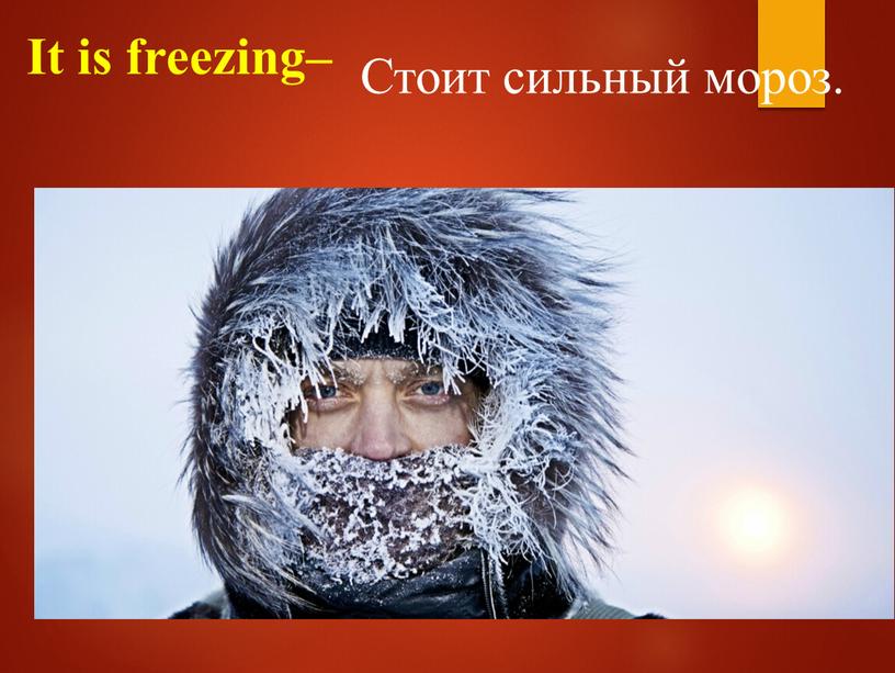 It is freezing– Стоит сильный мороз