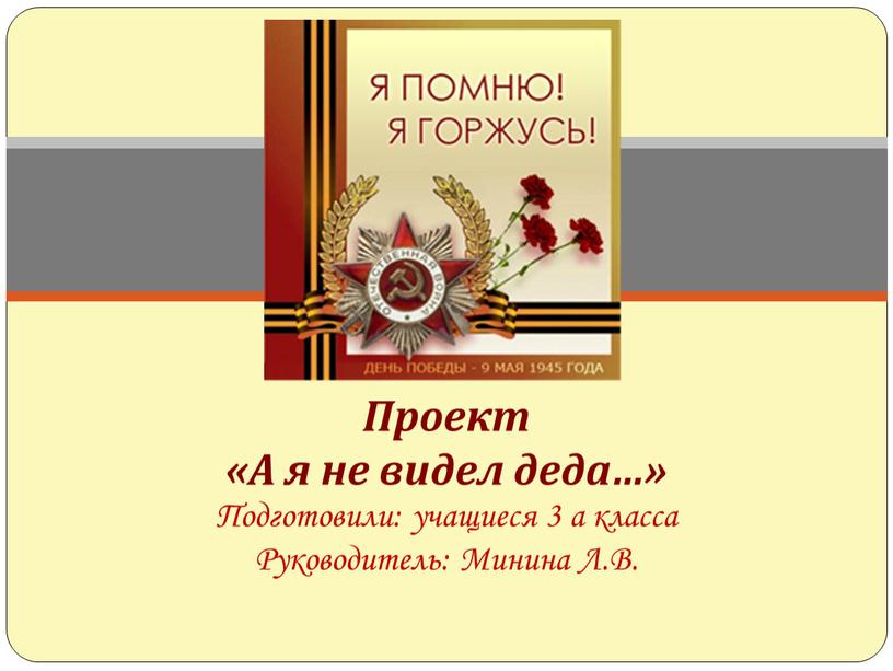 Проект «А я не видел деда…» Подготовили: учащиеся 3 а класса