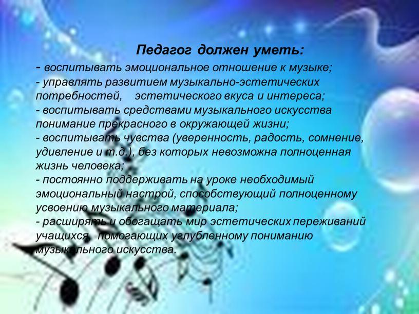 Педагог должен уметь: - воспитывать эмоциональное отношение к музыке; - управлять развитием музыкально-эстетических потребностей, эстетического вкуса и интереса; - воспитывать средствами музыкального искусства понимание прекрасного…