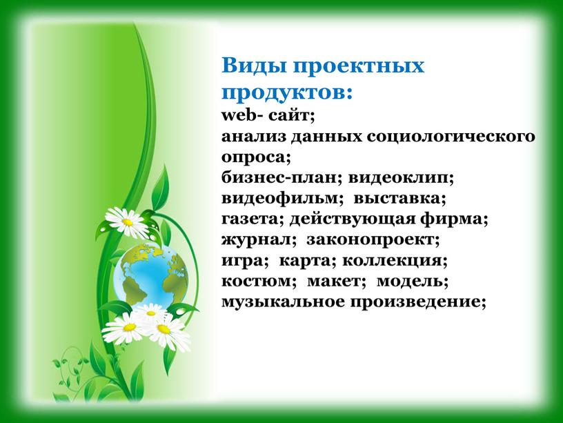 Виды проектных продуктов: web- сайт; анализ данных социологического опроса; бизнес-план; видеоклип; видеофильм; выставка; газета; действующая фирма; журнал; законопроект; игра; карта; коллекция; костюм; макет; модель; музыкальное…