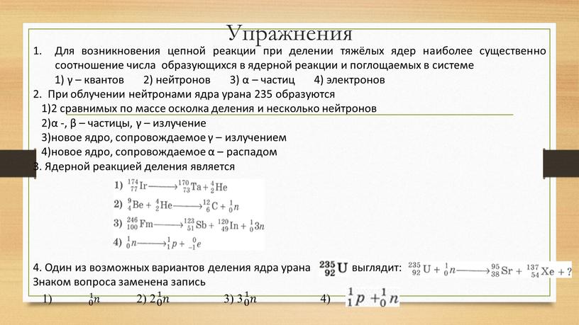 Упражнения Для возникновения цепной реакции при делении тяжёлых ядер наиболее существенно соотношение числа образующихся в ядерной реакции и поглощаемых в системе 1) γ – квантов…