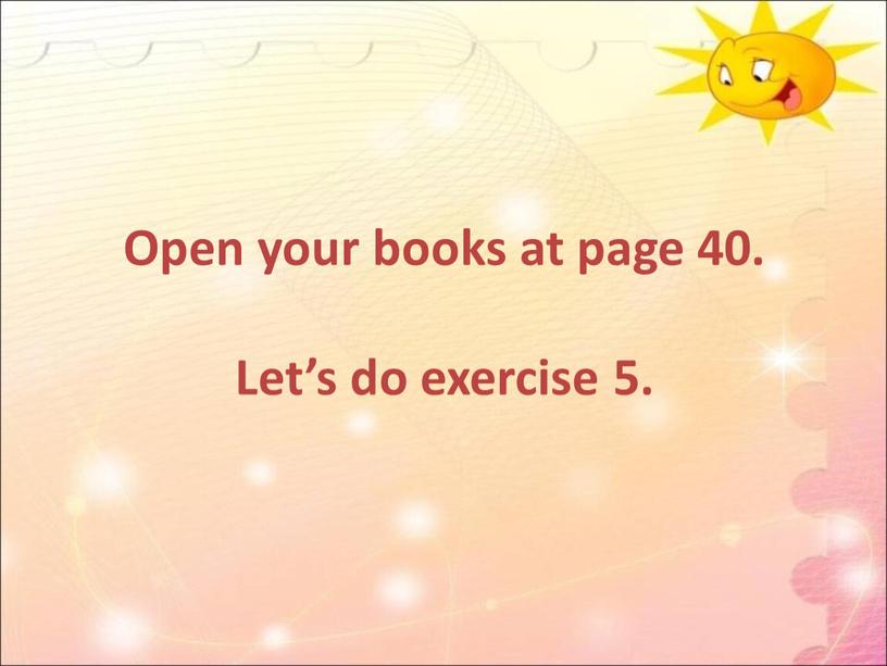 Open your books at page 40. Let’s do exercise 5