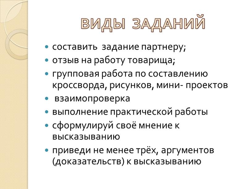 ВИДЫ ЗАДАНИЙ составить задание партнеру; отзыв на работу товарища; групповая работа по составлению кроссворда, рисунков, мини- проектов взаимопроверка выполнение практической работы сформулируй своё мнение к…