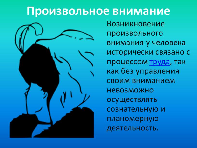 Произвольное внимание Возникновение произвольного внимания у человека исторически связано с процессом труда, так как без управления своим вниманием невозможно осуществлять сознательную и планомерную деятельность