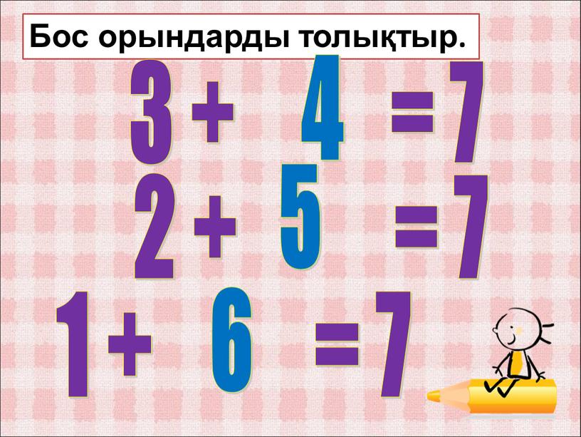 Бос орындарды толықтыр. 3 + = 7 2 + = 7 1 + = 7 4 5 6