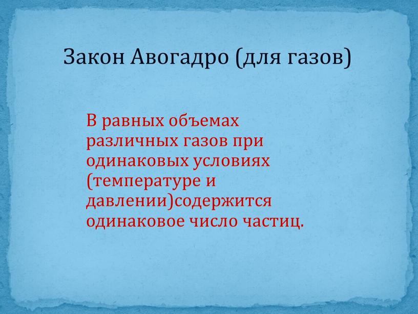 Закон Авогадро (для газов) В равных объемах различных газов при одинаковых условиях (температуре и давлении)содержится одинаковое число частиц