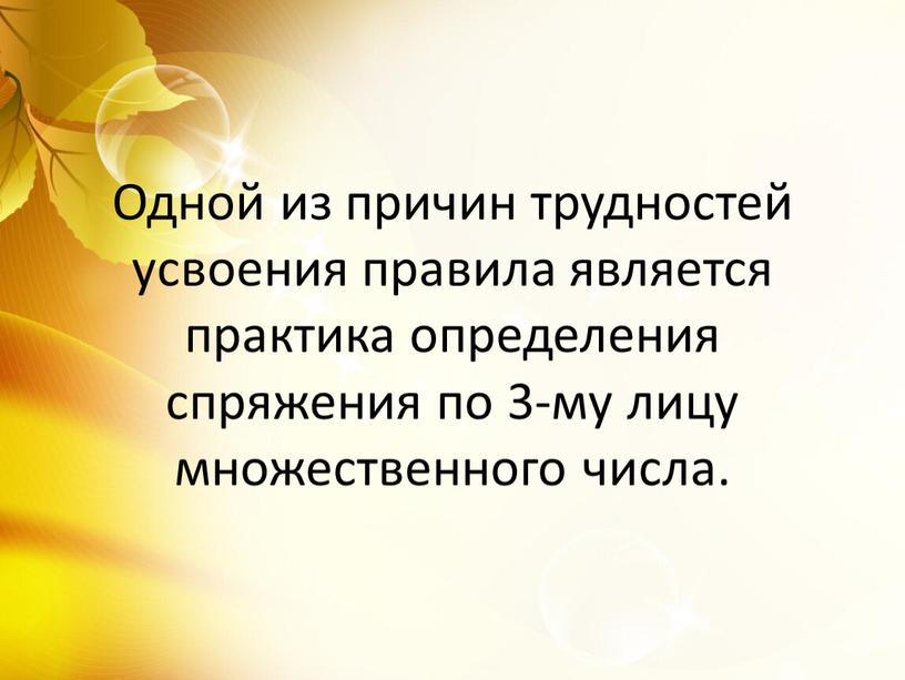 Одной из причин трудностей усвоения правила является практика определения спряжения по 3-му лицу множественного числа