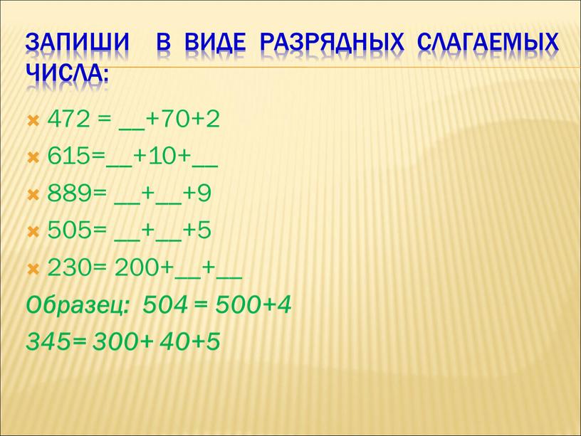 Запиши в виде разрядных слагаемых числа: 472 = __+70+2 615=__+10+__ 889= __+__+9 505= __+__+5 230= 200+__+__