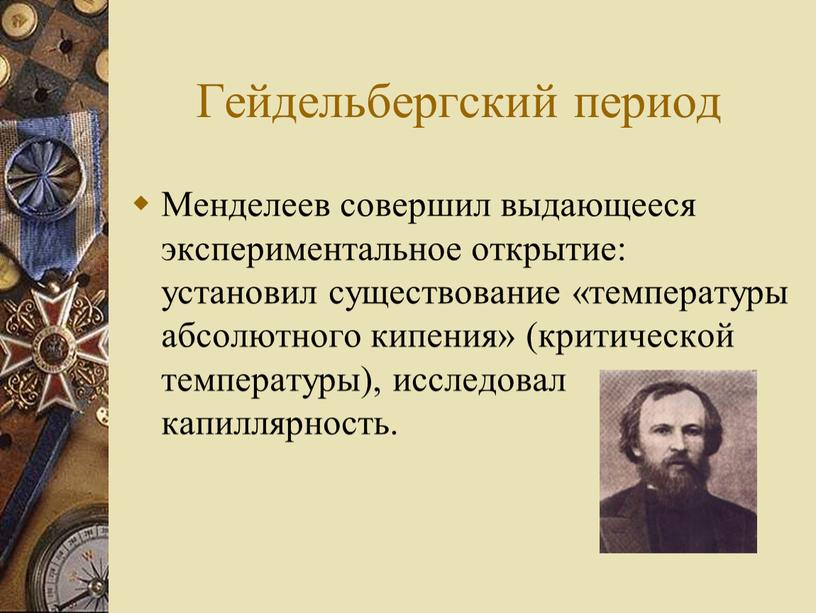 Гейдельбергский период Менделеев совершил выдающееся экспериментальное открытие: установил существование «температуры абсолютного кипения» (критической температуры), исследовал капиллярность