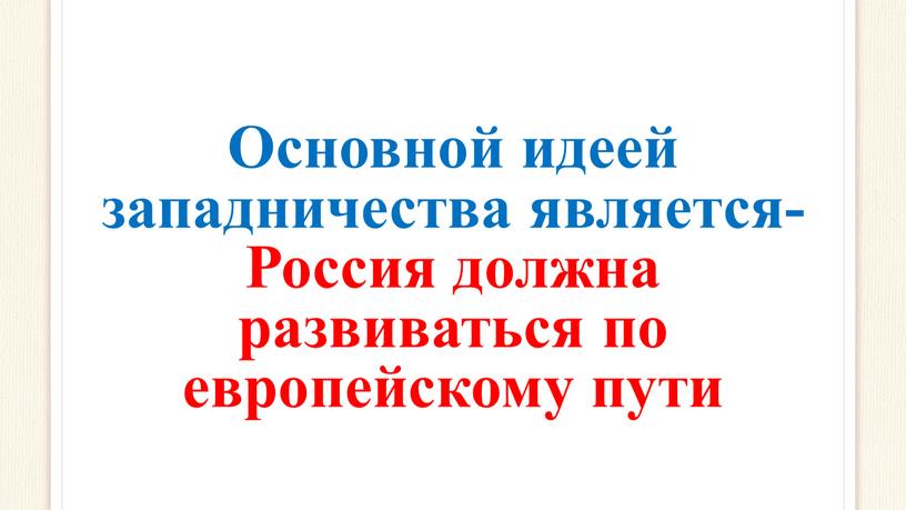 Основной идеей западничества является-Россия должна развиваться по европейскому пути