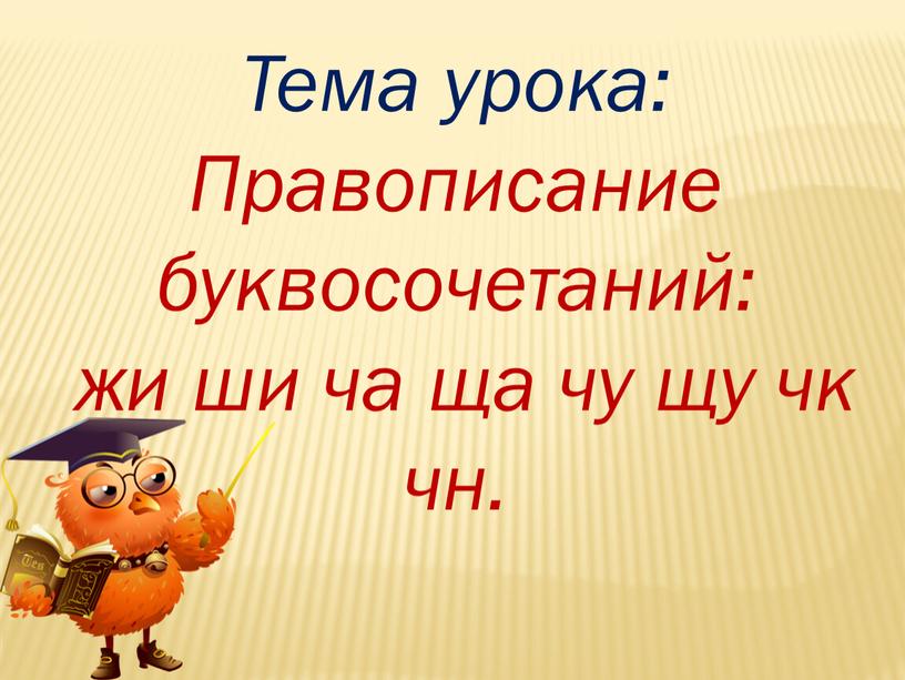 Тема урока: Правописание буквосочетаний: жи ши ча ща чу щу чк чн