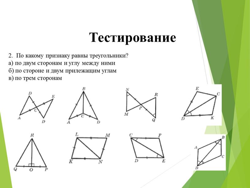 Тестирование 2. По какому признаку равны треугольники? а) по двум сторонам и углу между ними б) по стороне и двум прилежащим углам в) по трем…