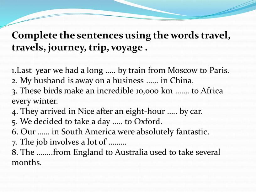 Complete the sentences using the words travel, travels, journey, trip, voyage