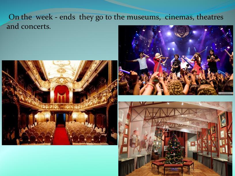 On the week - ends they go to the museums, cinemas, theatres and concerts