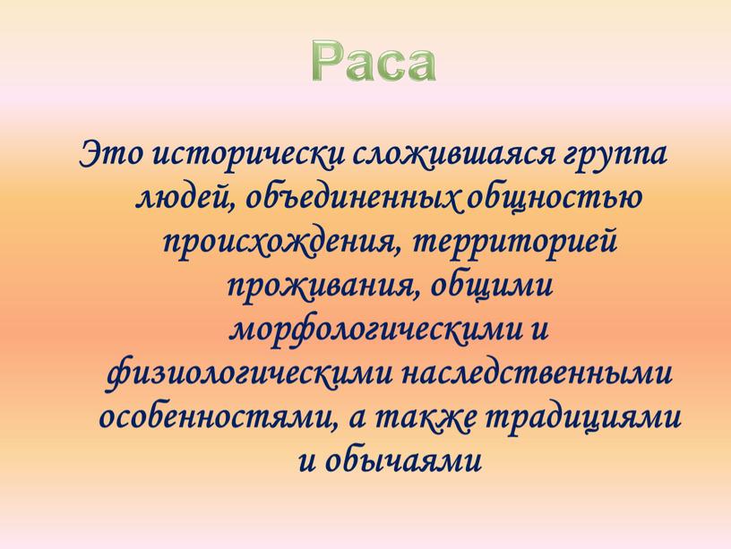 Это исторически сложившаяся группа людей, объединенных общностью происхождения, территорией проживания, общими морфологическими и физиологическими наследственными особенностями, а также традициями и обычаями