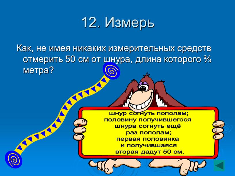 Измерь Как, не имея никаких измерительных средств отмерить 50 см от шнура, длина которого ⅔ метра? шнур согнуть пополам; половину получившегося шнура согнуть ещё раз…