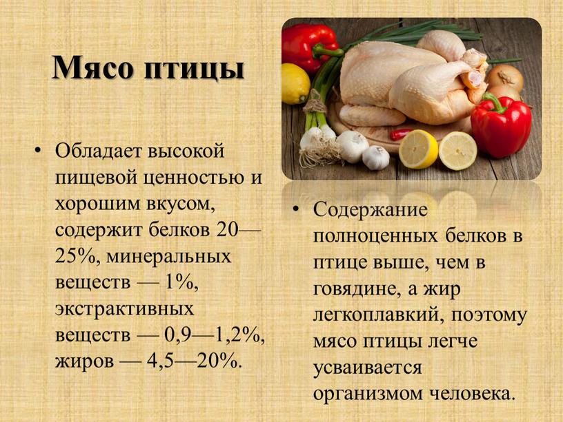 Мясо птицы Обладает высокой пищевой ценностью и хорошим вкусом, содержит белков 20—25%, минеральных веществ — 1%, экстрактивных веществ — 0,9—1,2%, жиров — 4,5—20%