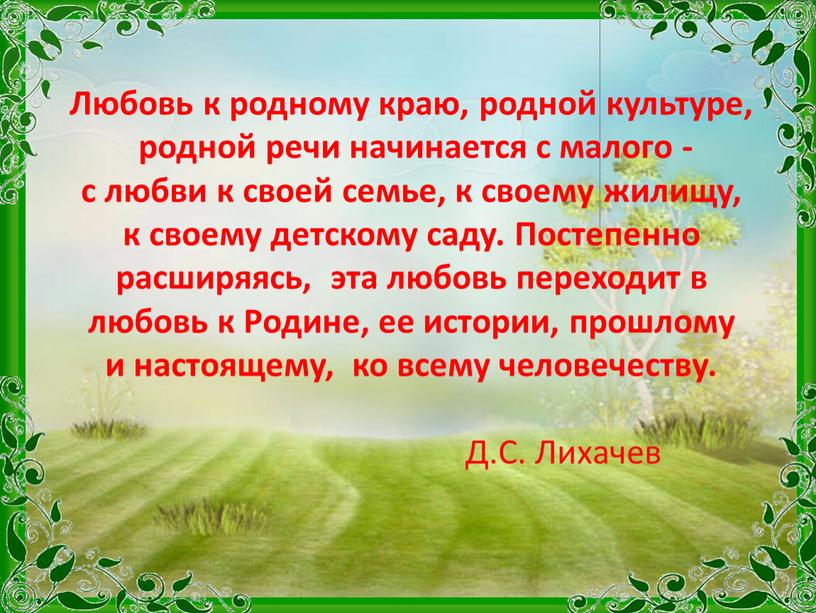 Любовь к родному краю, родной культуре, родной речи начинается с малого - с любви к своей семье, к своему жилищу, к своему детскому саду