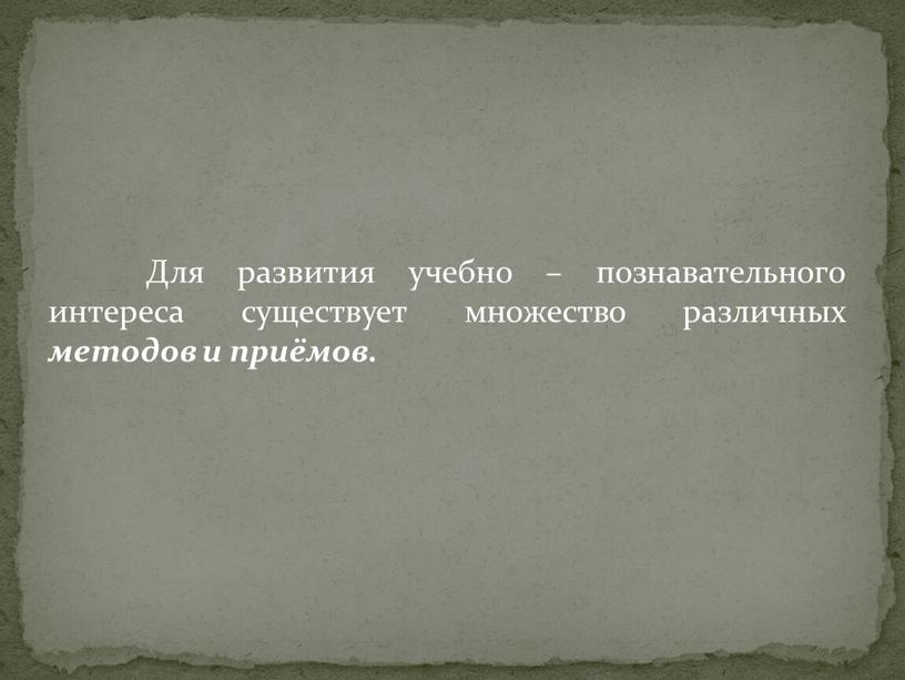 Для развития учебно – познавательного интереса существует множество различных методов и приёмов