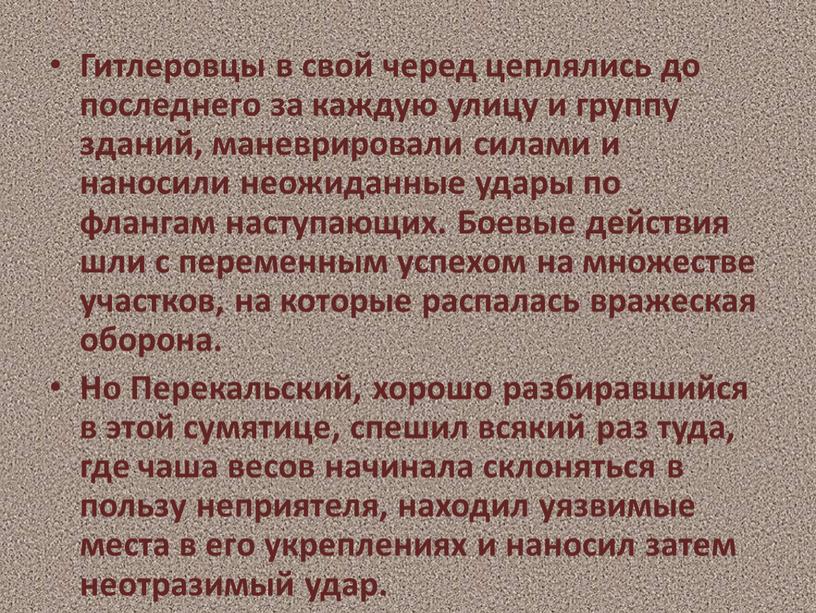 Гитлеровцы в свой черед цеплялись до последнего за каждую улицу и группу зданий, маневрировали силами и наносили неожиданные удары по флангам наступающих