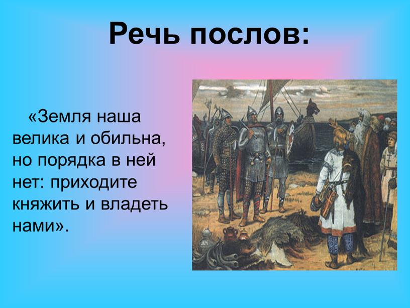 Земля наша велика и обильна, но порядка в ней нет: приходите княжить и владеть нами»