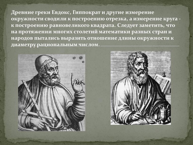 Древние греки Евдокс, Гиппократ и другие измерение окружности сводили к построению отрезка, а измерение круга - к построению равновеликого квадрата
