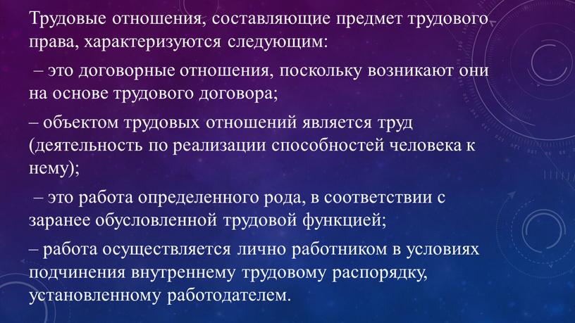 Трудовые отношения, составляющие предмет трудового права, характеризуются следующим: – это договорные отношения, поскольку возникают они на основе трудового договора; – объектом трудовых отношений является труд…