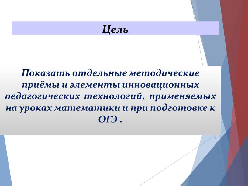 Цель Показать отдельные методические приёмы и элементы инновационных педагогических технологий, применяемых на уроках математики и при подготовке к