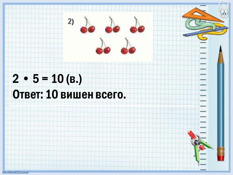 2 • 5 = 10 (в.) Ответ: 10 вишен всего.