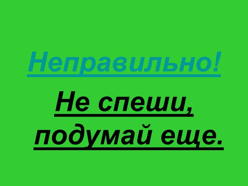 Неправильно! Не спеши, подумай еще