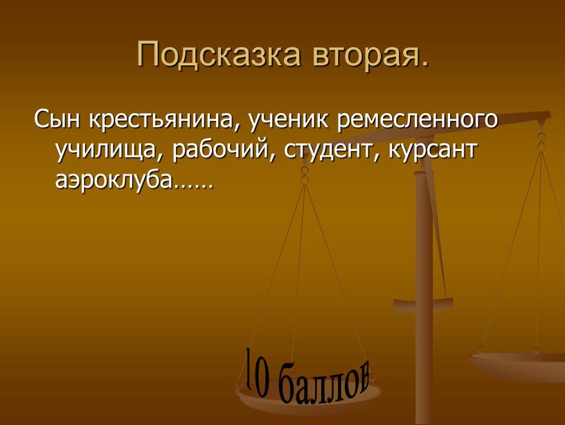 Подсказка вторая. Сын крестьянина, ученик ремесленного училища, рабочий, студент, курсант аэроклуба…… 10 баллов