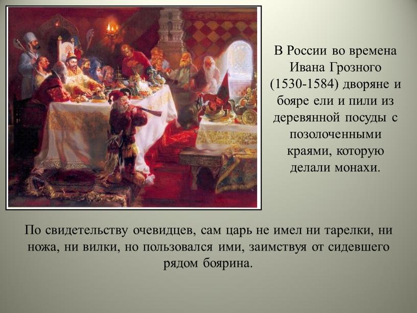 В России во времена Ивана Грозного (1530‑1584) дворяне и бояре ели и пили из деревянной посуды с позолоченными краями, которую делали монахи