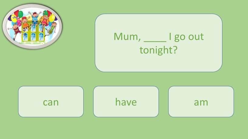 Mum, ____ I go out tonight? can have am