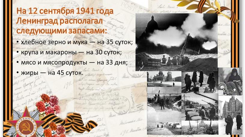 На 12 сентября 1941 года Ленинград располагал следующими запасами: хлебное зерно и мука — на 35 суток; крупа и макароны — на 30 суток; мясо…