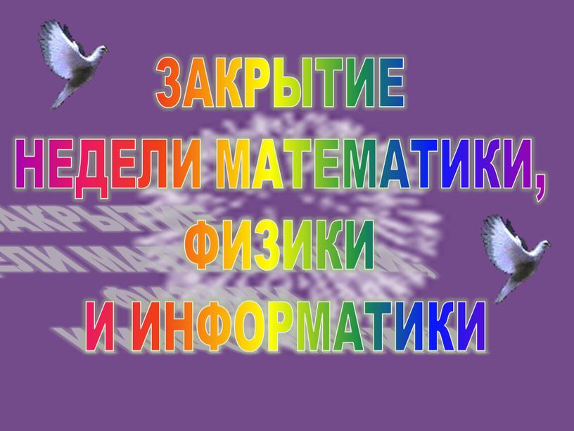 ЗАКРЫТИЕ НЕДЕЛИ МАТЕМАТИКИ, ФИЗИКИ