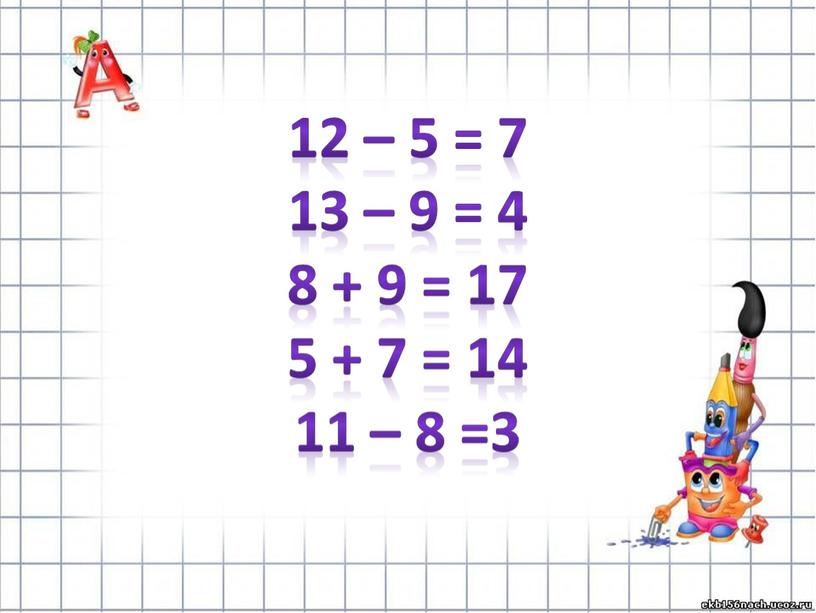 12 – 5 = 7 13 – 9 = 4 8 + 9 = 17 5 + 7 = 14 11 – 8 =3