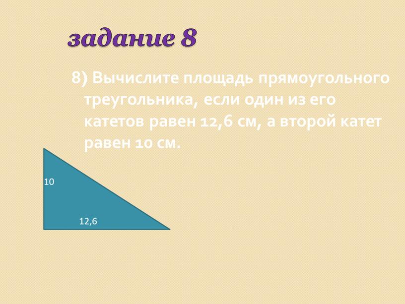 Вычислите площадь прямоугольного треугольника, если один из его катетов равен 12,6 см, а второй катет равен 10 см