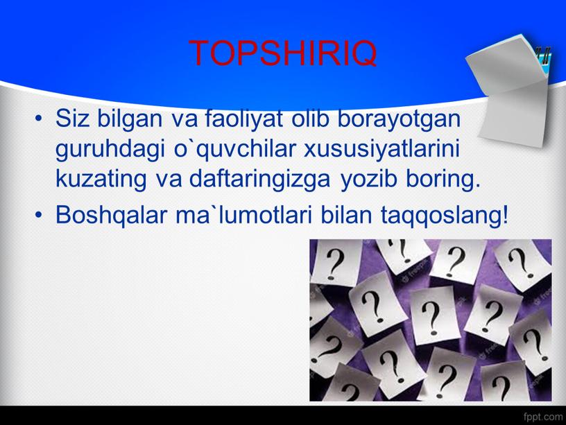 TOPSHIRIQ Siz bilgan va faoliyat olib borayotgan guruhdagi o`quvchilar xususiyatlarini kuzating va daftaringizga yozib boring