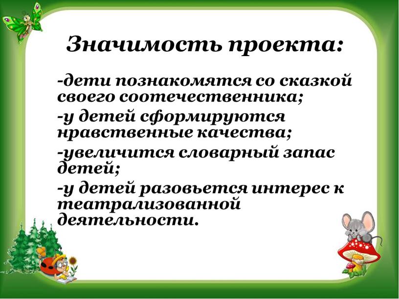 Значимость проекта: -дети познакомятся со сказкой своего соотечественника; -у детей сформируются нравственные качества; -увеличится словарный запас детей; -у детей разовьется интерес к театрализованной деятельности