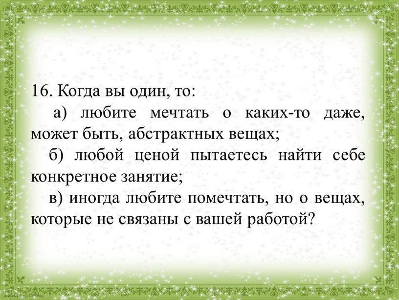 Когда вы один, то: а) любите мечтать о каких-то даже, может быть, абстрактных вещах; б) любой ценой пытаетесь найти себе конкретное занятие; в) иногда любите…