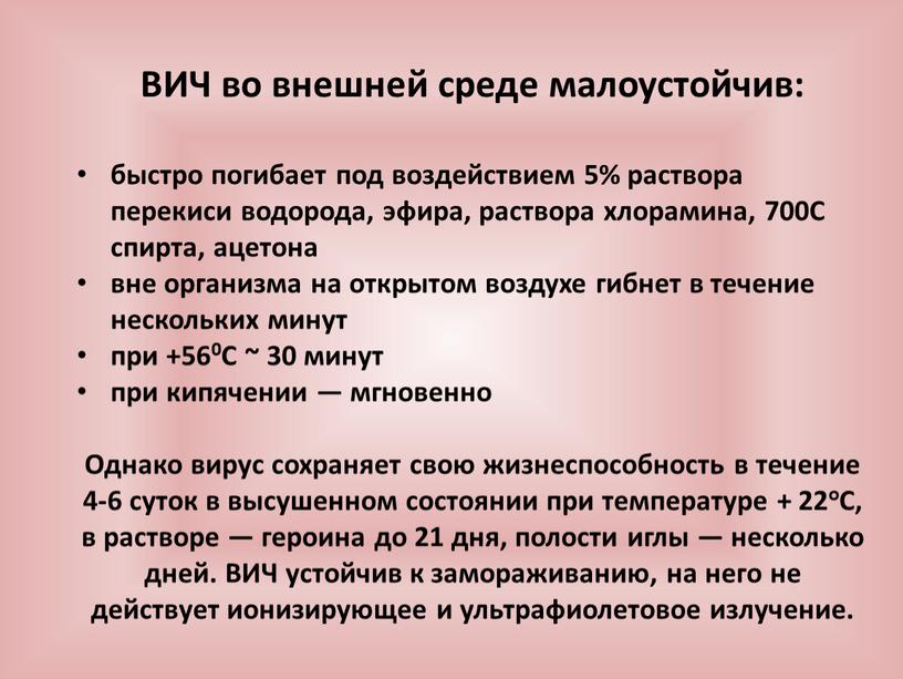 ВИЧ во внешней среде малоустойчив: быстро погибает под воздействием 5% раствора перекиси водорода, эфира, раствора хлорамина, 700С спирта, ацетона вне организма на открытом воздухе гибнет…