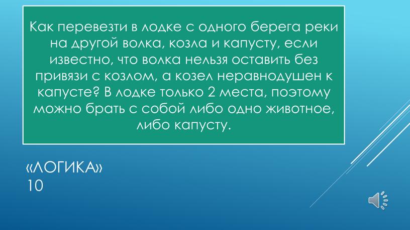 Логика» 10 Как перевезти в лодке с одного берега реки на другой волка, козла и капусту, если известно, что волка нельзя оставить без привязи с…