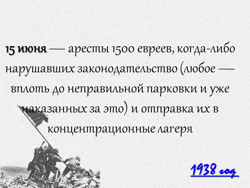 1938 год 15 июня — аресты 1500 евреев, когда-либо нарушавших законодательство (любое — вплоть до неправильной парковки и уже наказанных за это) и отправка их…