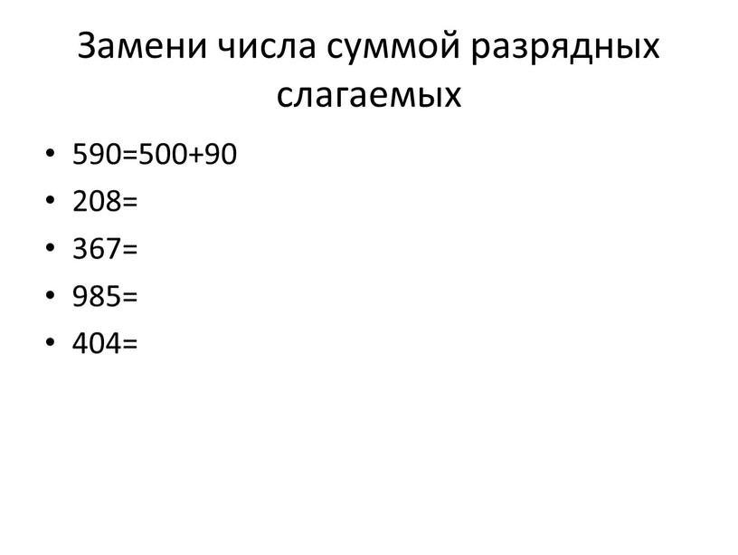 Замени числа суммой разрядных слагаемых 590=500+90 208= 367= 985= 404=