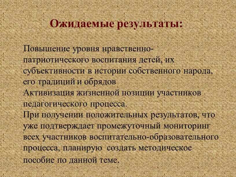 Ожидаемые результаты: Повышение уровня нравственно- патриотического воспитания детей, их субъективности в истории собственного народа, его традиций и обрядов