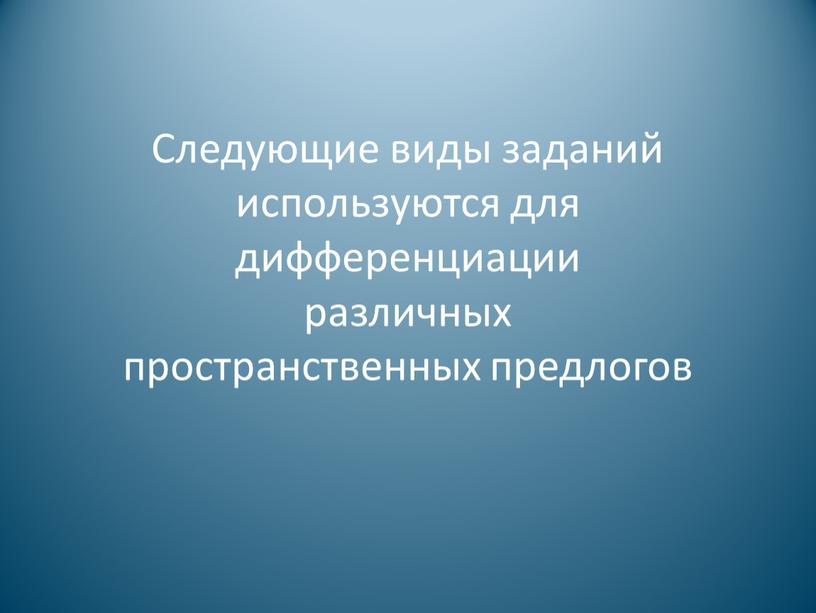 Следующие виды заданий используются для дифференциации различных пространственных предлогов